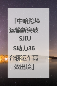 中哈跨境运输新突破 SJIUS助力36台轿运车高效出境