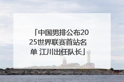 中国男排公布2025世界联赛首站名单 江川出任队长
