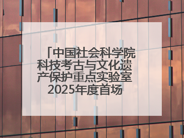中国社会科学院科技考古与文化遗产保护重点实验室2025年度首场重大成果发布会在京举行