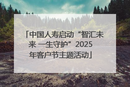 中国人寿启动“智汇未来 一生守护”2025年客户节主题活动