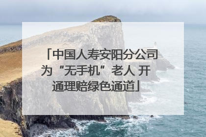 中国人寿安阳分公司为“无手机”老人 开通理赔绿色通道
