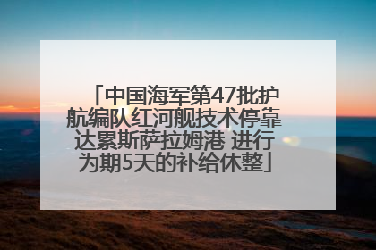 中国海军第47批护航编队红河舰技术停靠达累斯萨拉姆港 进行为期5天的补给休整