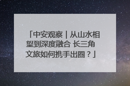 中安观察｜从山水相望到深度融合 长三角文旅如何携手出圈？