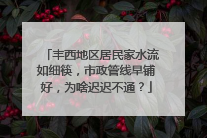 丰西地区居民家水流如细筷，市政管线早铺好，为啥迟迟不通？