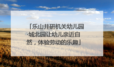 乐山井研机关幼儿园·城北园让幼儿亲近自然，体验劳动的乐趣