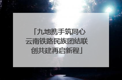 九地携手筑同心 云南铁路民族团结联创共建再启新程