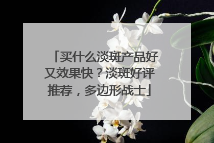 买什么淡斑产品好又效果快？淡斑好评推荐，多边形战士