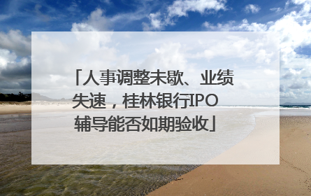 人事调整未歇、业绩失速，桂林银行IPO辅导能否如期验收