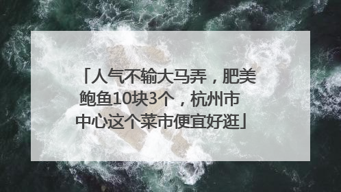 人气不输大马弄，肥美鲍鱼10块3个，杭州市中心这个菜市便宜好逛