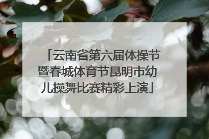 云南省第六届体操节暨春城体育节昆明市幼儿操舞比赛精彩上演