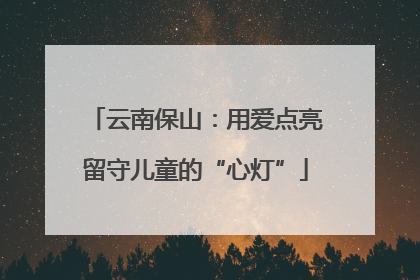 云南保山：用爱点亮留守儿童的“心灯”