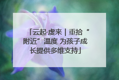 云起·虔来｜重拾“附近”温度 为孩子成长提供多维支持