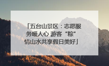 五台山景区：志愿服务暖人心 游客“粽”情山水共享假日美好