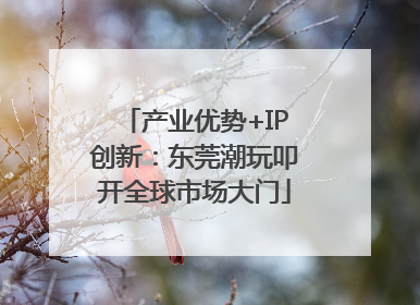 产业优势+IP创新：东莞潮玩叩开全球市场大门