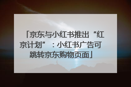 京东与小红书推出“红京计划”：小红书广告可跳转京东购物页面