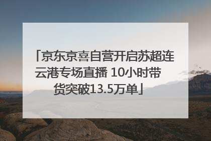 京东京喜自营开启苏超连云港专场直播 10小时带货突破13.5万单