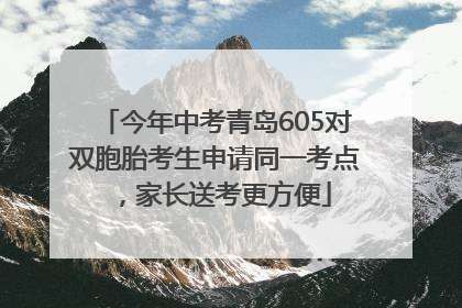 今年中考青岛605对双胞胎考生申请同一考点，家长送考更方便