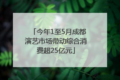 今年1至5月成都演艺市场带动综合消费超25亿元