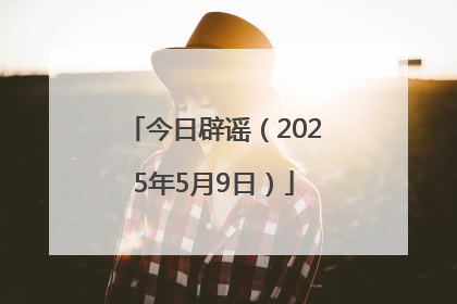 今日辟谣（2025年5月9日）
