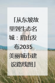 从东坡故里到生态名城：眉山发布2035美丽城市建设路线图