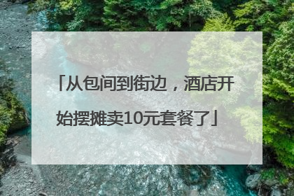 从包间到街边，酒店开始摆摊卖10元套餐了
