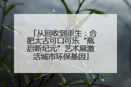 从回收到重生：合肥太古可口可乐“瓶启新纪元”艺术展激活城市环保基因