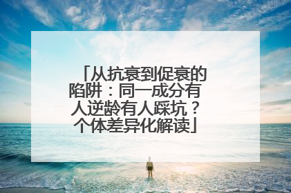 从抗衰到促衰的陷阱：同一成分有人逆龄有人踩坑？个体差异化解读