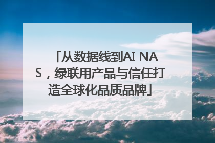 从数据线到AI NAS，绿联用产品与信任打造全球化品质品牌