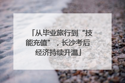 从毕业旅行到“技能充值”，长沙考后经济持续升温