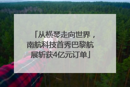 从横琴走向世界，南航科技首秀巴黎航展斩获4亿元订单