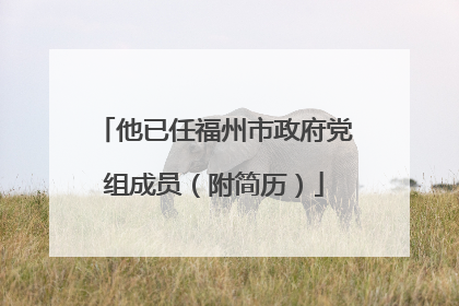 他已任福州市政府党组成员（附简历）