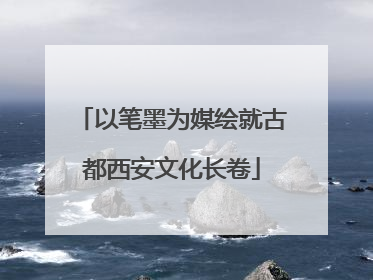 以笔墨为媒绘就古都西安文化长卷