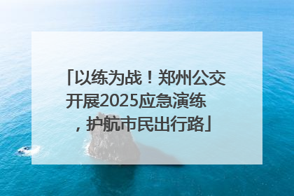 以练为战！郑州公交开展2025应急演练，护航市民出行路