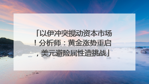 以伊冲突搅动资本市场！分析师：黄金涨势重启，美元避险属性遭挑战
