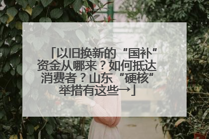 以旧换新的“国补”资金从哪来？如何抵达消费者？山东“硬核”举措有这些→