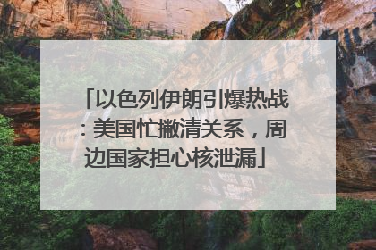 以色列伊朗引爆热战：美国忙撇清关系，周边国家担心核泄漏
