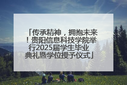 传承精神，拥抱未来！贵阳信息科技学院举行2025届学生毕业典礼暨学位授予仪式