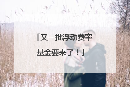 又一批浮动费率基金要来了！