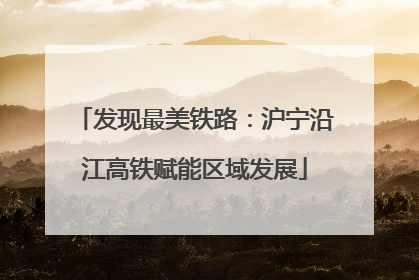 发现最美铁路：沪宁沿江高铁赋能区域发展