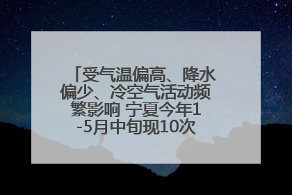 受气温偏高、降水偏少、冷空气活动频繁影响 宁夏今年1-5月中旬现10次定级沙尘天气过程