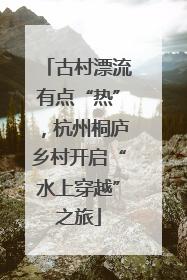 古村漂流有点“热”，杭州桐庐乡村开启“水上穿越”之旅