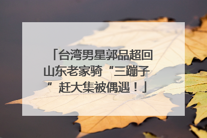 台湾男星郭品超回山东老家骑“三蹦子”赶大集被偶遇！