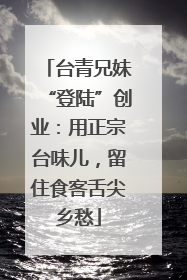 台青兄妹“登陆”创业：用正宗台味儿，留住食客舌尖乡愁