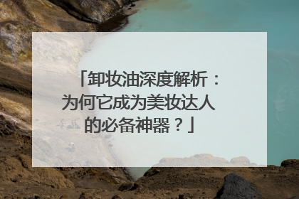 卸妆油深度解析：为何它成为美妆达人的必备神器？