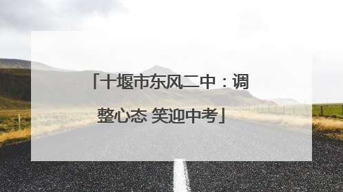 十堰市东风二中：调整心态 笑迎中考