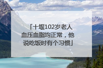 十堰102岁老人血压血脂均正常，他说吃饭时有个习惯