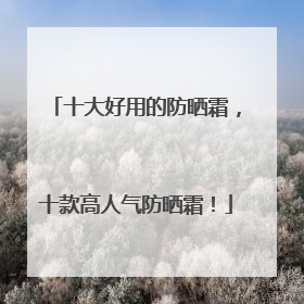 十大好用的防晒霜，十款高人气防晒霜！