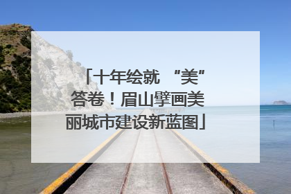 十年绘就 “美” 答卷！眉山擘画美丽城市建设新蓝图