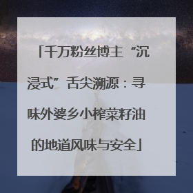 千万粉丝博主“沉浸式”舌尖溯源：寻味外婆乡小榨菜籽油的地道风味与安全