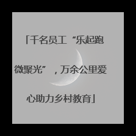 千名员工“乐起跑 微聚光”，万余公里爱心助力乡村教育